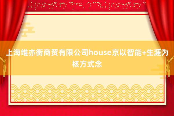 上海维亦衡商贸有限公司house京以智能+生涯为核方式念