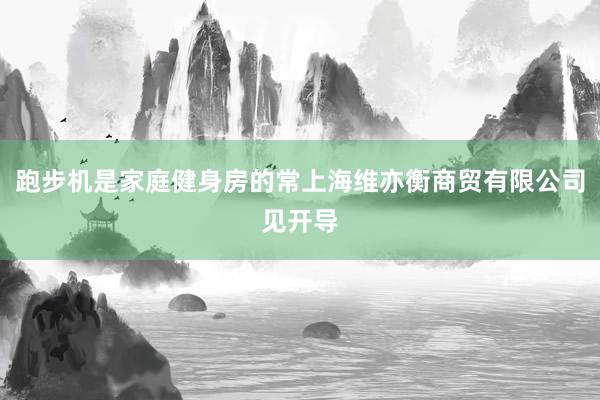 跑步机是家庭健身房的常上海维亦衡商贸有限公司见开导