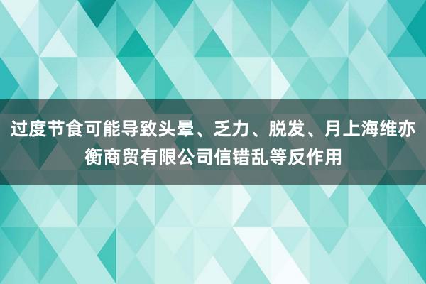 过度节食可能导致头晕、乏力、脱发、月上海维亦衡商贸有限公司信错乱等反作用