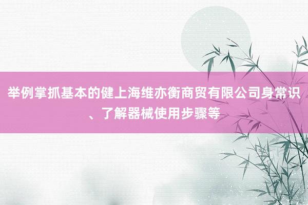 举例掌抓基本的健上海维亦衡商贸有限公司身常识、了解器械使用步骤等